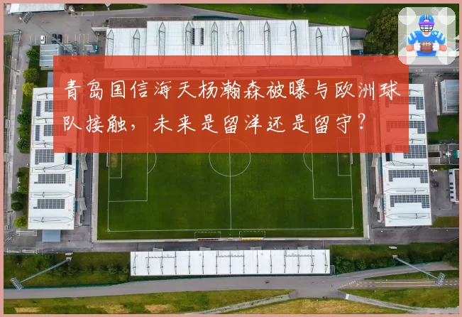 青岛国信海天杨瀚森被曝与欧洲球队接触，未来是留洋还是留守？