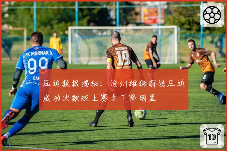 压迫数据揭秘：沧州雄狮前场压迫成功次数较上赛季下降明显