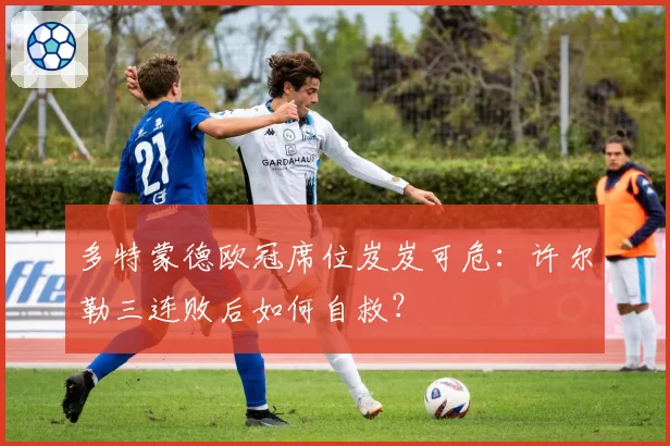 多特蒙德欧冠席位岌岌可危:许尔勒三连败后如何自救?
