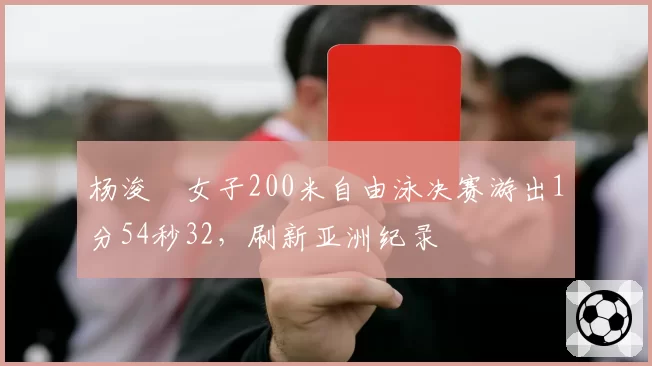 杨浚瑄女子200米自由泳决赛游出1分54秒32，刷新亚洲纪录