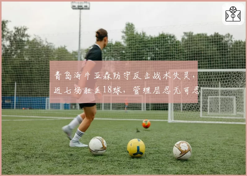 青岛海牛亚森防守反击战术失灵，近七场狂丢18球，管理层忍无可忍？