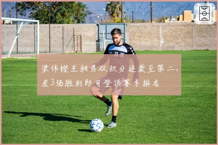梁伟铿王昶男双积分逆袭至第二，差3场胜利即可登顶赛季排名