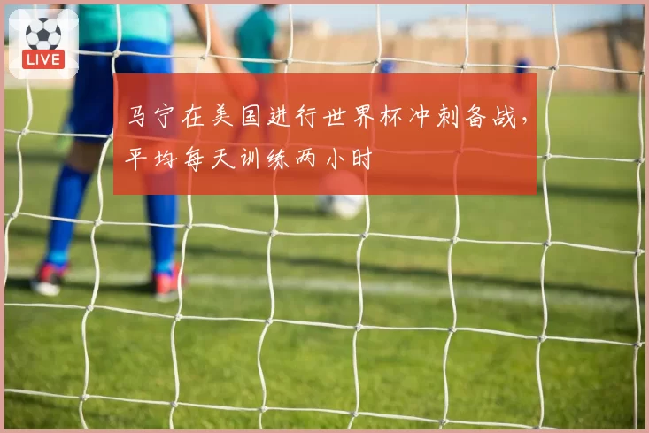 马宁在美国进行世界杯冲刺备战,平均每天训练两小时