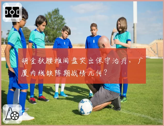 胡金秋腰椎间盘突出保守治疗，广厦内线缺阵期战绩几何？