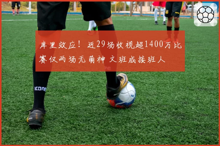 库里效应!近29场收视超1400万比赛仅两场无萌神 文班成接班人