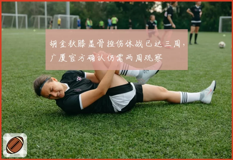 胡金秋膝盖骨挫伤休战已达三周，广厦官方确认仍需两周观察