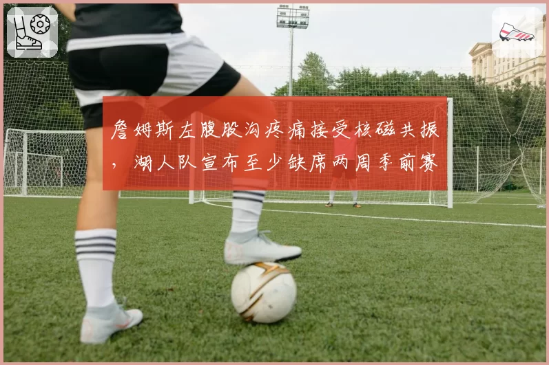 詹姆斯左腹股沟疼痛接受核磁共振,湖人队宣布至少缺席两周季前赛
