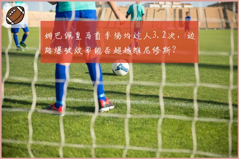 姆巴佩皇马首季场均过人3.2次，边路爆破效率能否超越维尼修斯？