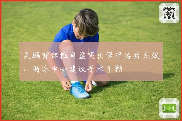 吴鹏背部椎间盘突出保守治疗无效，游泳中心建议手术干预