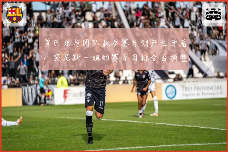 贾巴尔与团队就参赛计划产生矛盾,突尼斯一姐的赛季目标会否调整?