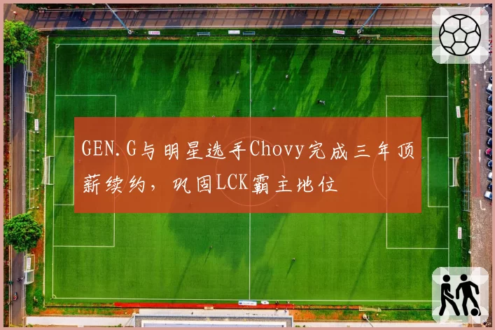 GEN.G与明星选手Chovy完成三年顶薪续约，巩固LCK霸主地位