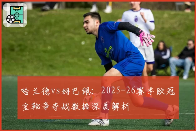哈兰德vs姆巴佩：2025-26赛季欧冠金靴争夺战数据深度解析