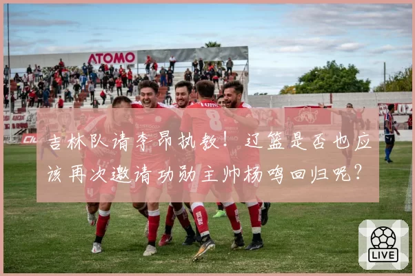 吉林队请李昂执教!辽篮是否也应该再次邀请功勋主帅杨鸣回归呢?