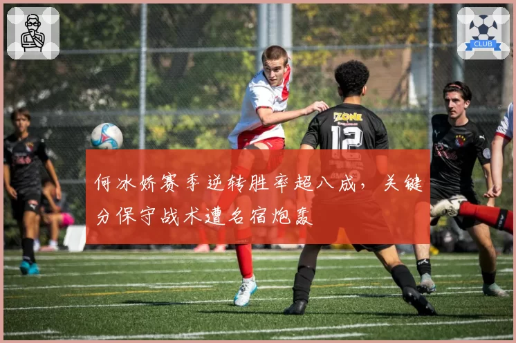 何冰娇赛季逆转胜率超八成，关键分保守战术遭名宿炮轰
