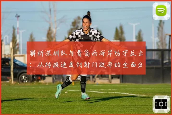 解析深圳队与青岛西海岸防守反击：从转换速度到射门效率的全面分析
