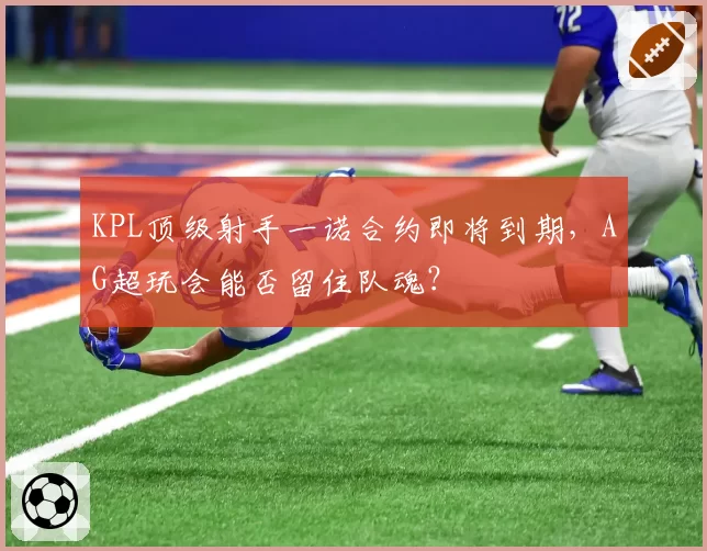 KPL顶级射手一诺合约即将到期，AG超玩会能否留住队魂？