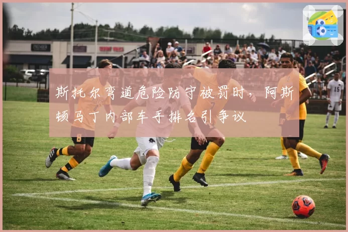 斯托尔弯道危险防守被罚时，阿斯顿马丁内部车手排名引争议
